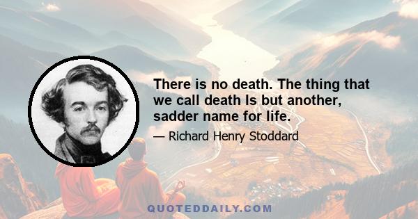 There is no death. The thing that we call death Is but another, sadder name for life.