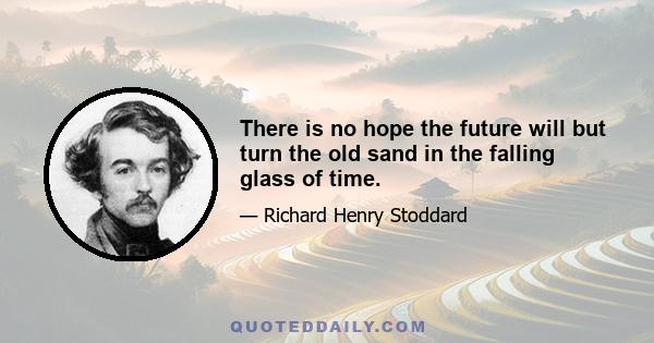 There is no hope the future will but turn the old sand in the falling glass of time.