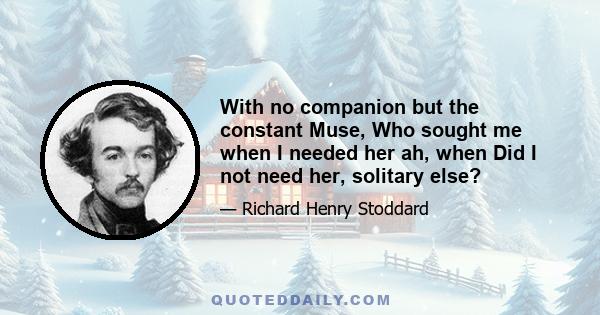 With no companion but the constant Muse, Who sought me when I needed her ah, when Did I not need her, solitary else?