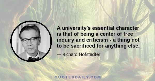 A university's essential character is that of being a center of free inquiry and criticism - a thing not to be sacrificed for anything else.