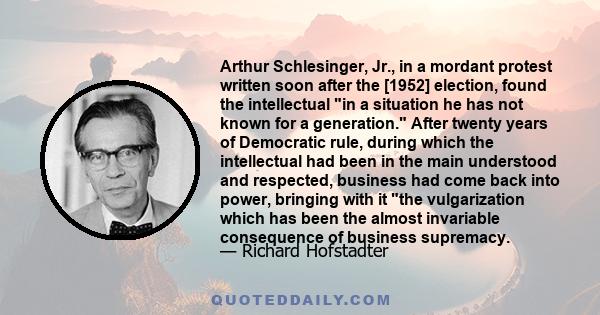 Arthur Schlesinger, Jr., in a mordant protest written soon after the [1952] election, found the intellectual in a situation he has not known for a generation. After twenty years of Democratic rule, during which the