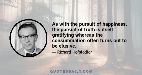 As with the pursuit of happiness, the pursuit of truth is itself gratifying whereas the consummation often turns out to be elusive.