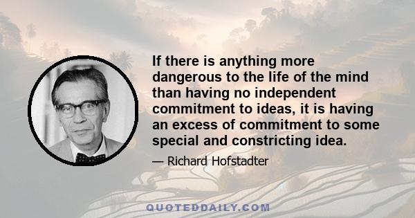 If there is anything more dangerous to the life of the mind than having no independent commitment to ideas, it is having an excess of commitment to some special and constricting idea.