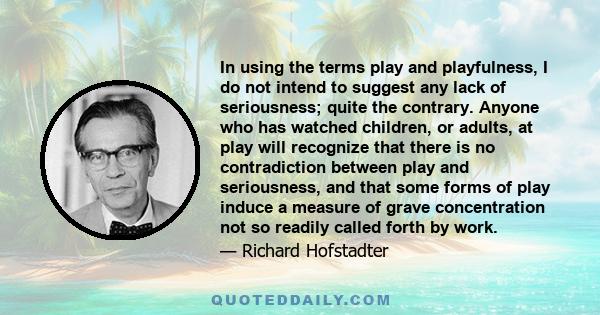 In using the terms play and playfulness, I do not intend to suggest any lack of seriousness; quite the contrary. Anyone who has watched children, or adults, at play will recognize that there is no contradiction between