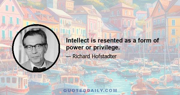 Intellect is resented as a form of power or privilege.