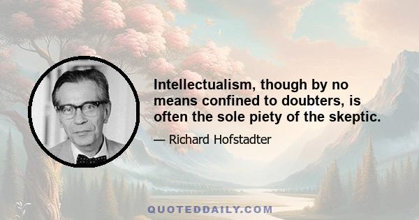 Intellectualism, though by no means confined to doubters, is often the sole piety of the skeptic.