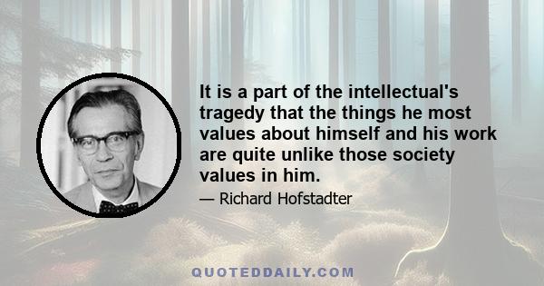 It is a part of the intellectual's tragedy that the things he most values about himself and his work are quite unlike those society values in him.