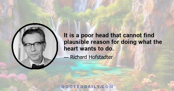 It is a poor head that cannot find plausible reason for doing what the heart wants to do.