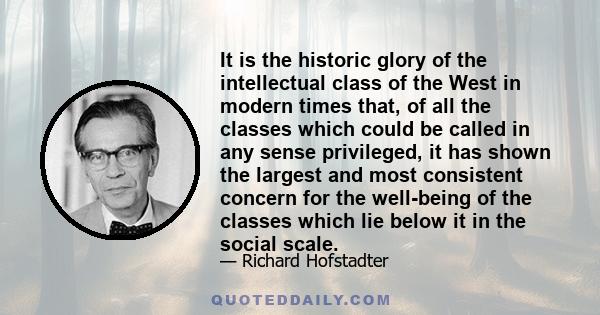 It is the historic glory of the intellectual class of the West in modern times that, of all the classes which could be called in any sense privileged, it has shown the largest and most consistent concern for the