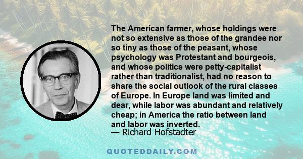 The American farmer, whose holdings were not so extensive as those of the grandee nor so tiny as those of the peasant, whose psychology was Protestant and bourgeois, and whose politics were petty-capitalist rather than