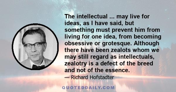 The intellectual ... may live for ideas, as I have said, but something must prevent him from living for one idea, from becoming obsessive or grotesque. Although there have been zealots whom we may still regard as