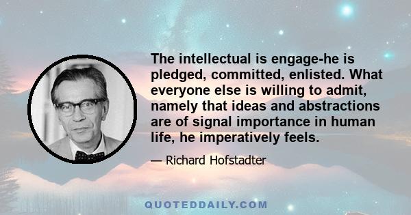 The intellectual is engage-he is pledged, committed, enlisted. What everyone else is willing to admit, namely that ideas and abstractions are of signal importance in human life, he imperatively feels.