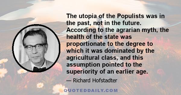 The utopia of the Populists was in the past, not in the future. According to the agrarian myth, the health of the state was proportionate to the degree to which it was dominated by the agricultural class, and this