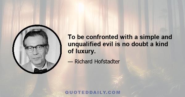 To be confronted with a simple and unqualified evil is no doubt a kind of luxury.