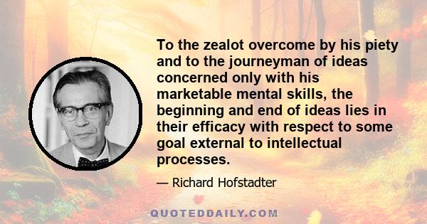 To the zealot overcome by his piety and to the journeyman of ideas concerned only with his marketable mental skills, the beginning and end of ideas lies in their efficacy with respect to some goal external to