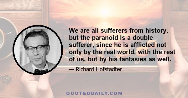 We are all sufferers from history, but the paranoid is a double sufferer, since he is afflicted not only by the real world, with the rest of us, but by his fantasies as well.