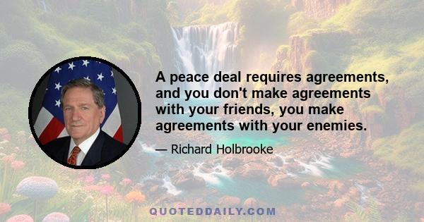 A peace deal requires agreements, and you don't make agreements with your friends, you make agreements with your enemies.