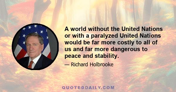 A world without the United Nations or with a paralyzed United Nations would be far more costly to all of us and far more dangerous to peace and stability.