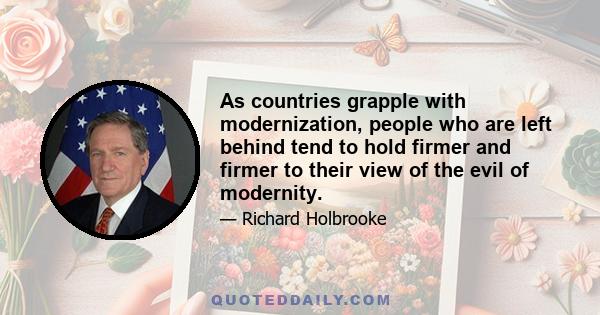 As countries grapple with modernization, people who are left behind tend to hold firmer and firmer to their view of the evil of modernity.