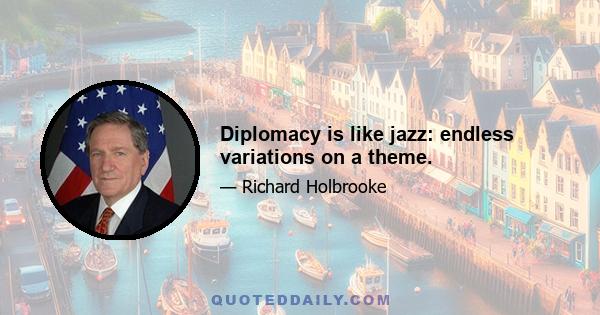 Diplomacy is like jazz: endless variations on a theme.