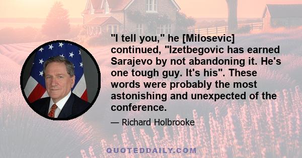 I tell you, he [Milosevic] continued, Izetbegovic has earned Sarajevo by not abandoning it. He's one tough guy. It's his. These words were probably the most astonishing and unexpected of the conference.