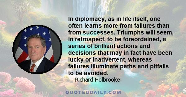 In diplomacy, as in life itself, one often learns more from failures than from successes. Triumphs will seem, in retrospect, to be foreordained, a series of brilliant actions and decisions that may in fact have been