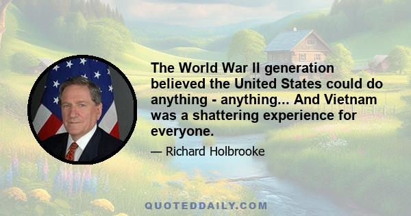 The World War II generation believed the United States could do anything - anything... And Vietnam was a shattering experience for everyone.