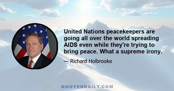 United Nations peacekeepers are going all over the world spreading AIDS even while they're trying to bring peace. What a supreme irony.