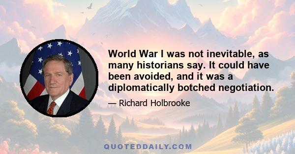 World War I was not inevitable, as many historians say. It could have been avoided, and it was a diplomatically botched negotiation.