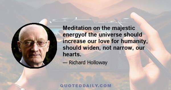 Meditation on the majestic energyof the universe should increase our love for humanity, should widen, not narrow, our hearts.