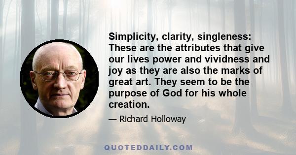 Simplicity, clarity, singleness: These are the attributes that give our lives power and vividness and joy as they are also the marks of great art. They seem to be the purpose of God for his whole creation.