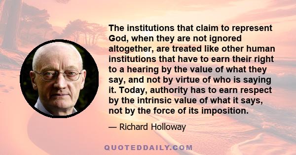 The institutions that claim to represent God, when they are not ignored altogether, are treated like other human institutions that have to earn their right to a hearing by the value of what they say, and not by virtue