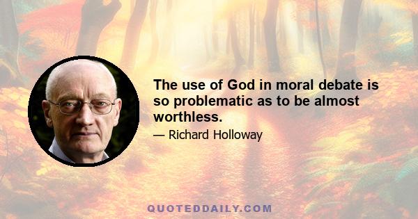 The use of God in moral debate is so problematic as to be almost worthless.