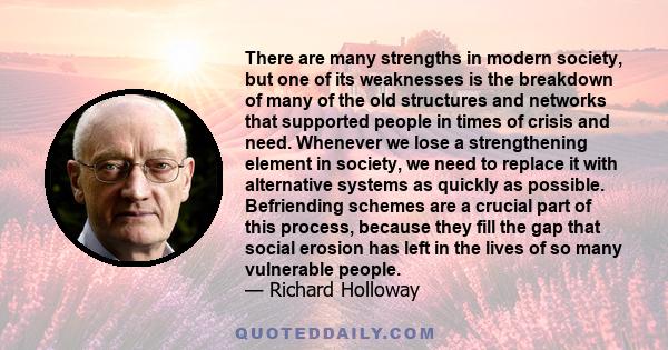 There are many strengths in modern society, but one of its weaknesses is the breakdown of many of the old structures and networks that supported people in times of crisis and need. Whenever we lose a strengthening