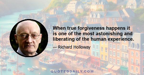 When true forgiveness happens it is one of the most astonishing and liberating of the human experience.