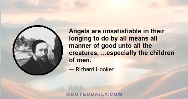 Angels are unsatisfiable in their longing to do by all means all manner of good unto all the creatures, ...especially the children of men.