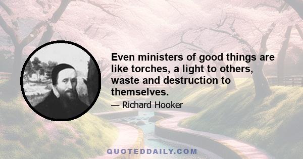 Even ministers of good things are like torches, a light to others, waste and destruction to themselves.