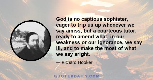 God is no captious sophister, eager to trip us up whenever we say amiss, but a courteous tutor, ready to amend what, in our weakness or our ignorance, we say ill, and to make the most of what we say aright.