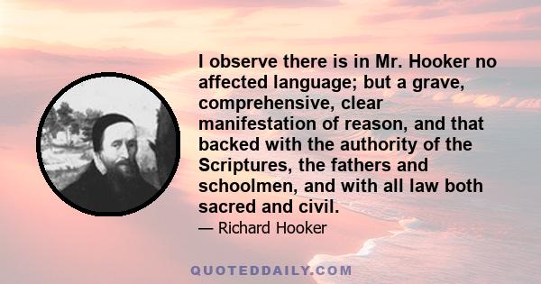 I observe there is in Mr. Hooker no affected language; but a grave, comprehensive, clear manifestation of reason, and that backed with the authority of the Scriptures, the fathers and schoolmen, and with all law both