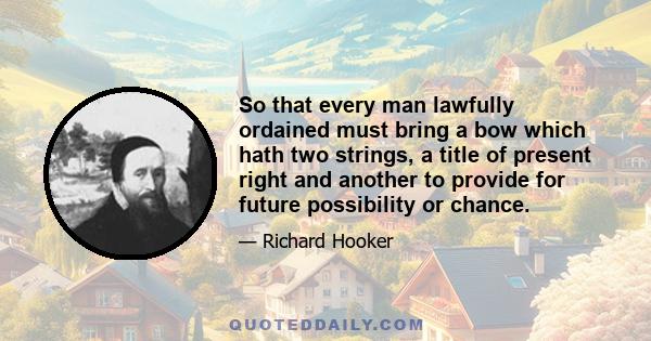 So that every man lawfully ordained must bring a bow which hath two strings, a title of present right and another to provide for future possibility or chance.