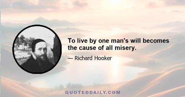 To live by one man's will becomes the cause of all misery.