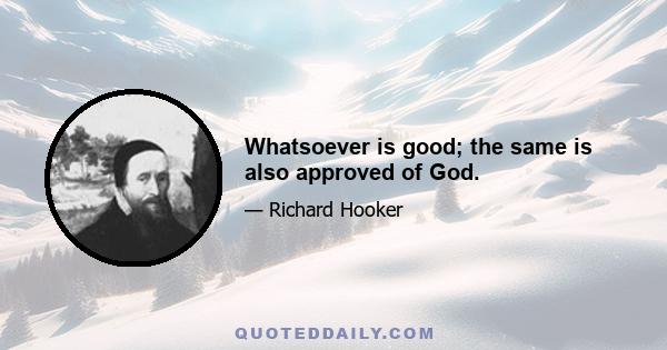 Whatsoever is good; the same is also approved of God.