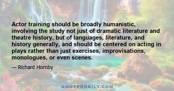 Actor training should be broadly humanistic, involving the study not just of dramatic literature and theatre history, but of languages, literature, and history generally, and should be centered on acting in plays rather 