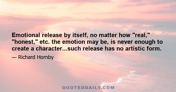 Emotional release by itself, no matter how real, honest, etc. the emotion may be, is never enough to create a character...such release has no artistic form.