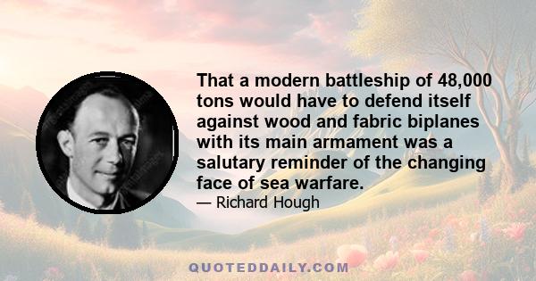 That a modern battleship of 48,000 tons would have to defend itself against wood and fabric biplanes with its main armament was a salutary reminder of the changing face of sea warfare.