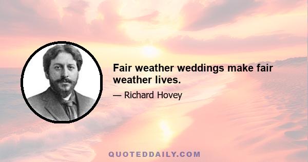 Fair weather weddings make fair weather lives.