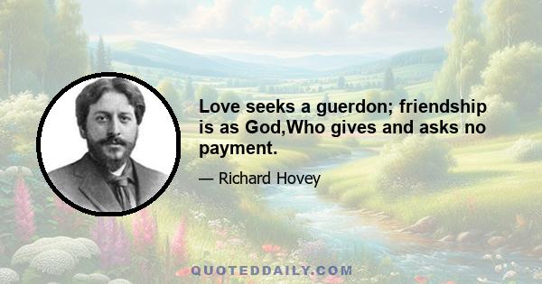 Love seeks a guerdon; friendship is as God,Who gives and asks no payment.