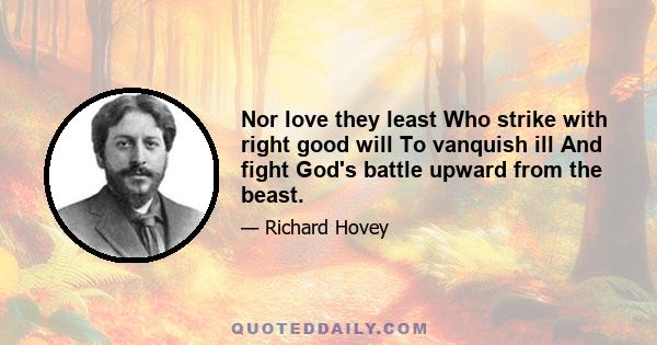 Nor love they least Who strike with right good will To vanquish ill And fight God's battle upward from the beast.