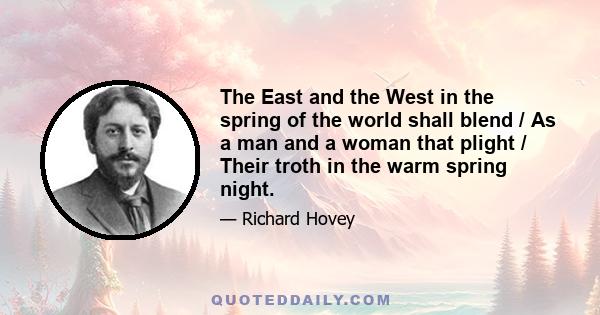 The East and the West in the spring of the world shall blend / As a man and a woman that plight / Their troth in the warm spring night.