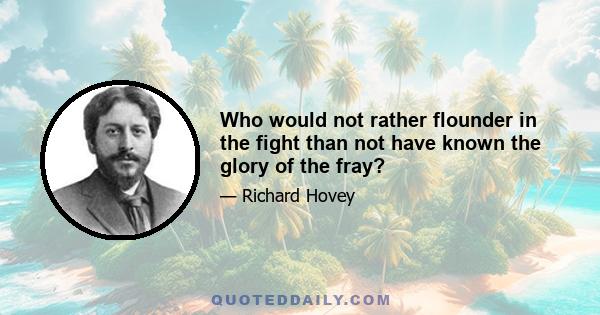 Who would not rather flounder in the fight than not have known the glory of the fray?